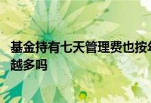 基金持有七天管理费也按年收费么 基金持有时间越长管理费越多吗