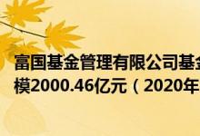 富国基金管理有限公司基金总规模5676.8亿元混合型基金规模2000.46亿元（2020年）