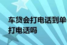 车贷会打电话到单位吗 办车贷会给工作单位打电话吗