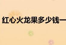 红心火龙果多少钱一斤（与白心有什么区别）