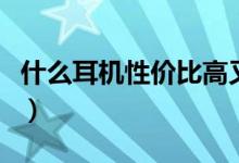 什么耳机性价比高又便宜（什么耳机性价比高）