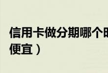 信用卡做分期哪个时候好（信用卡做分期哪家便宜）