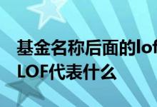 基金名称后面的lof代表什么 基金名称后面的LOF代表什么