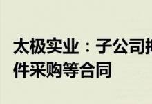 太极实业：子公司拟与日托光伏签署单晶硅组件采购等合同