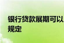 银行贷款展期可以用几次 银行贷款展期次数规定
