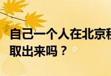 自己一个人在北京租房怎么提取公积金？能全取出来吗？