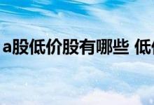 a股低价股有哪些 低价股和高价股哪个风险大