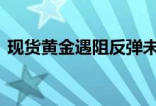 现货黄金遇阻反弹未尽 金价震荡待方向选择