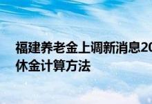 福建养老金上调新消息2022方案参考2021 2022年福建退休金计算方法 