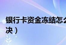 银行卡资金冻结怎么解除（有两种方法可以解决）