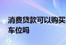 消费贷款可以购买车位吗 消费贷款可以购买车位吗