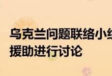 乌克兰问题联络小组召开会议就向乌提供军事援助进行讨论