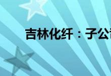 吉林化纤：子公司碳纤维生产线开车