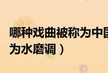 哪种戏曲被称为中国戏曲之母（哪种戏曲被称为水磨调）
