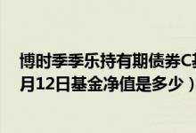博时季季乐持有期债券C基金2021年第三季度表现如何（4月12日基金净值是多少）
