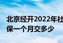 北京经开2022年社保缴费基数调整到多少 社保一个月交多少 