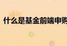 什么是基金前端申购 什么是基金的后端申购