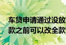 车贷申请通过没放款可以改全款吗 车贷没放款之前可以改全款
