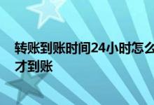 转账到账时间24小时怎么退回来 现在转账是不是要24小时才到账