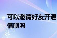 可以邀请好友开通白条吗 可以邀请好友开通借呗吗