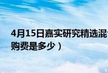 4月15日嘉实研究精选混合A最新净值是多少（基金前端申购费是多少）