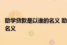 助学贷款是以谁的名义 助学贷款是以学生的名义还是家长的名义