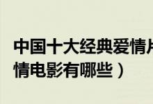 中国十大经典爱情片（好看的爱情电影中国爱情电影有哪些）