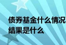 债券基金什么情况下会亏 债券基金亏损最坏结果是什么