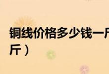 铜线价格多少钱一斤回收（铜线价格多少钱一斤）
