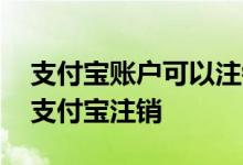 支付宝账户可以注销之后再申请吗 怎么样把支付宝注销