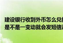 建设银行收到外币怎么兑换 建设银行：贵行理财卡外币账户是不是一变动就会发短信通知