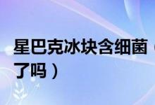 星巴克冰块含细菌（星巴克饮品质量也不可靠了吗）