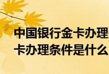 中国银行金卡办理需要什么条件 中国银行金卡办理条件是什么