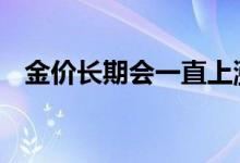 金价长期会一直上涨吗 金价会一直上涨吗
