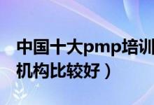 中国十大pmp培训机构（PMP证书培训哪个机构比较好）