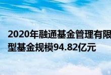 2020年融通基金管理有限公司基金总规模1430.26亿元指数型基金规模94.82亿元