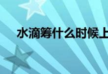 水滴筹什么时候上市 水滴筹上市时间是