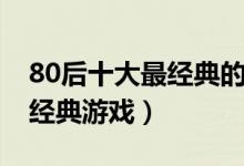 80后十大最经典的童年游戏（十大80后童年经典游戏）