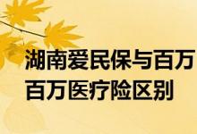 湖南爱民保与百万医疗险区别 湖南爱民保与百万医疗险区别