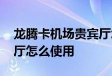 龙腾卡机场贵宾厅怎么使用 龙腾卡机场贵宾厅怎么使用
