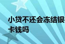 小贷不还会冻结银行卡吗 小贷不还会扣银行卡钱吗