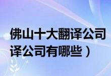 佛山十大翻译公司（佛山翻译机构排名佛山翻译公司有哪些）