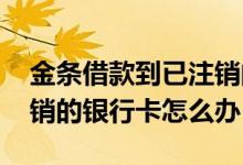金条借款到已注销的银行卡 金条放款到了注销的银行卡怎么办