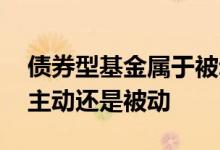 债券型基金属于被动还是主动 债券基金属于主动还是被动
