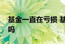 基金一直在亏损 基金半年一直亏损还要继续吗