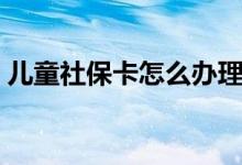 儿童社保卡怎么办理 手机上激活流程有哪些 