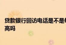 贷款银行回访电话是不是每个人都回访 贷款回访电话通过率高吗