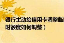 银行主动给信用卡调整临时额度好吗（宁波银行信用卡的临时额度如何调整）
