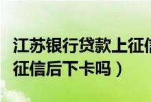 江苏银行贷款上征信吗（江苏银行信用卡电话征信后下卡吗）
