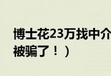 博士花23万找中介（交23万服务费买房结果被骗了！）